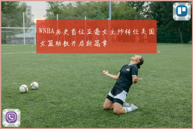 WNBA历史首位亚裔女主帅转任美国女篮助教开启新篇章