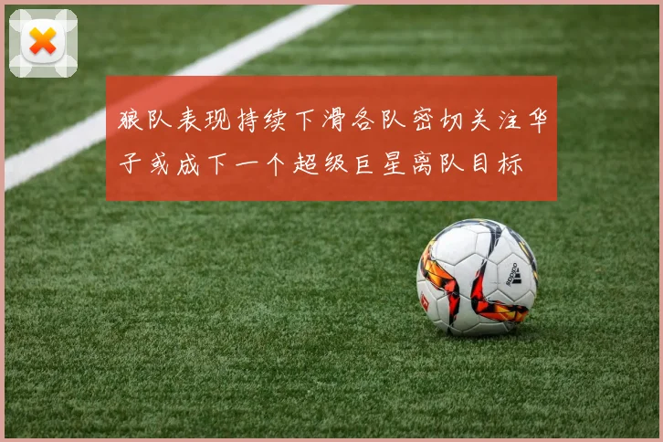 狼队表现持续下滑各队密切关注华子或成下一个超级巨星离队目标