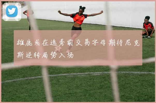 雄鹿或在选秀前交易字母期待尼克斯逆转局势入场