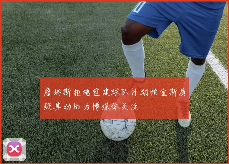 詹姆斯拒绝重建球队计划帕金斯质疑其动机为博媒体关注