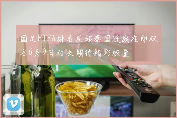 国足FIFA排名反超泰国迎战在即双方6月9日对决期待精彩较量