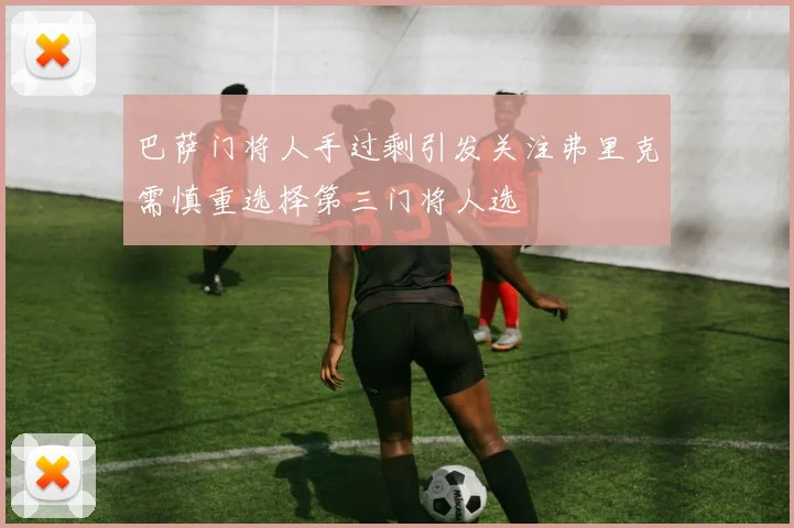 巴萨门将人手过剩引发关注弗里克需慎重选择第三门将人选