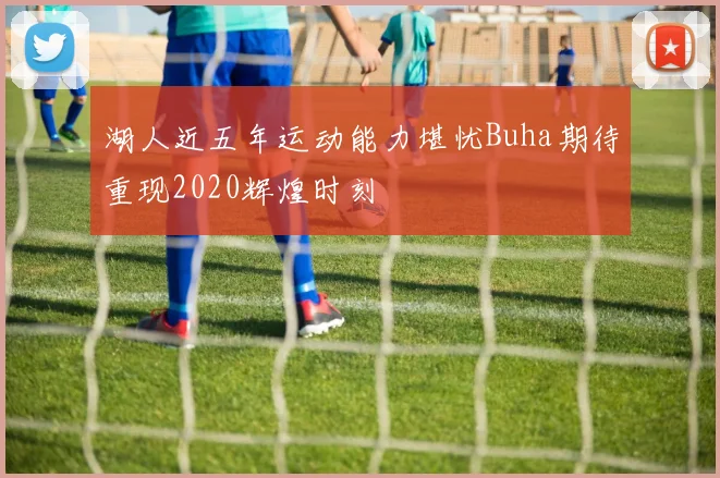湖人近五年运动能力堪忧Buha期待重现2020辉煌时刻