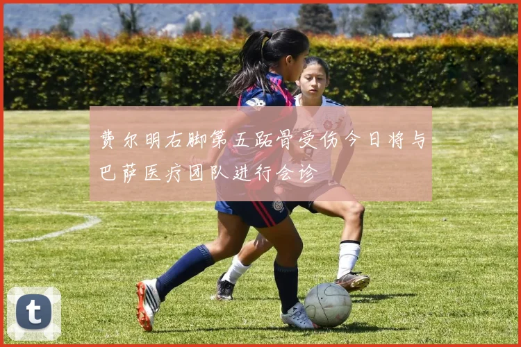 费尔明右脚第五跖骨受伤今日将与巴萨医疗团队进行会诊