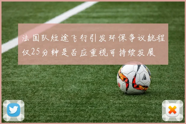法国队短途飞行引发环保争议航程仅25分钟是否应重视可持续发展
