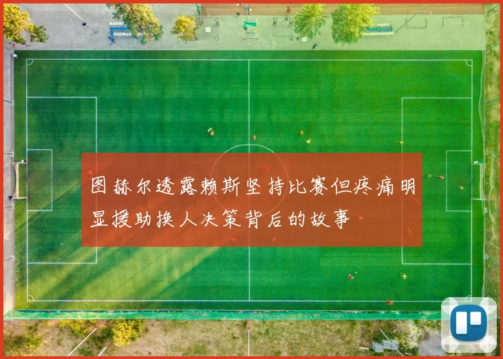 图赫尔透露赖斯坚持比赛但疼痛明显援助换人决策背后的故事
