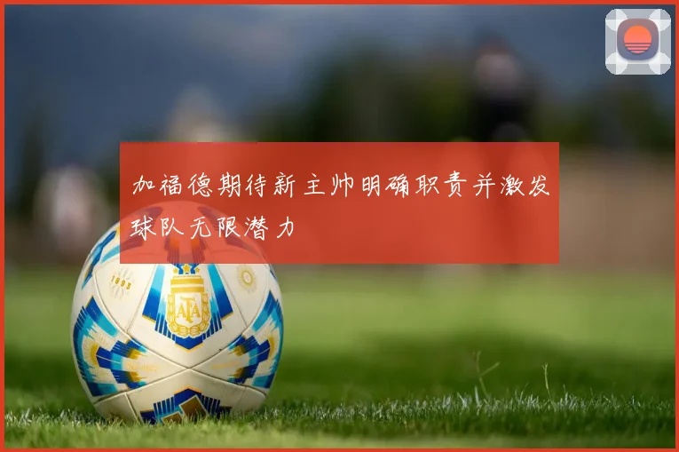 加福德期待新主帅明确职责并激发球队无限潜力