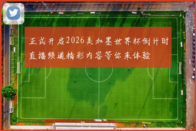 正式开启2026美加墨世界杯倒计时直播频道精彩内容等你来体验