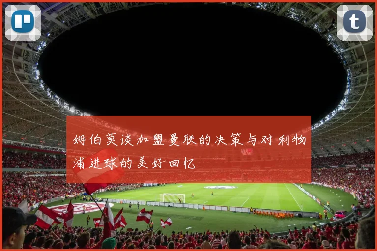 姆伯莫谈加盟曼联的决策与对利物浦进球的美好回忆