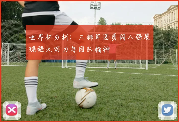 世界杯分析：三狮军团勇闯八强展现强大实力与团队精神