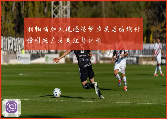 利物浦加大追逐格伊力度后防线补强引发广泛关注与讨论